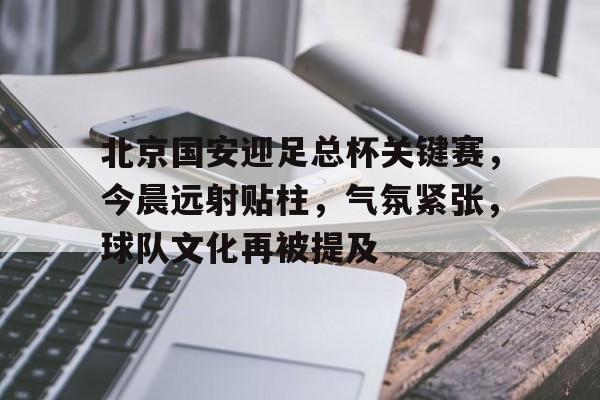 北京国安迎足总杯关键赛,今晨远射贴柱,气氛紧张,球队文化再被提及的简单介绍-在线购买乐竞体育
