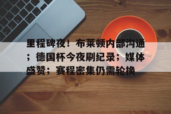 包含里程碑夜！布莱顿内部沟通；德国杯今夜刷纪录；媒体盛赞；赛程密集仍需轮换的词条-体育赛事