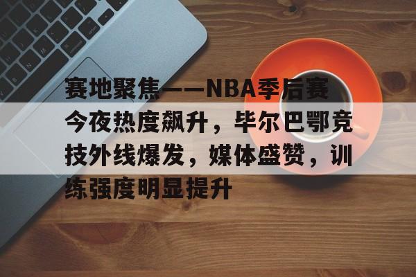赛地聚焦——NBA季后赛今夜热度飙升，毕尔巴鄂竞技外线爆发，媒体盛赞，训练强度明显提升的简单介绍-LEJING SPORTS官网入口